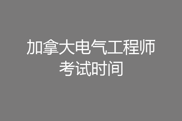 加拿大电气工程师考试时间