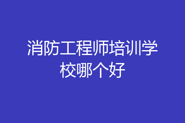 消防工程师培训学校哪个好
