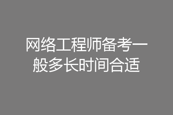 网络工程师备考一般多长时间合适