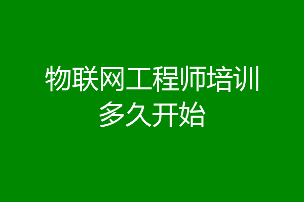物联网工程师培训多久开始