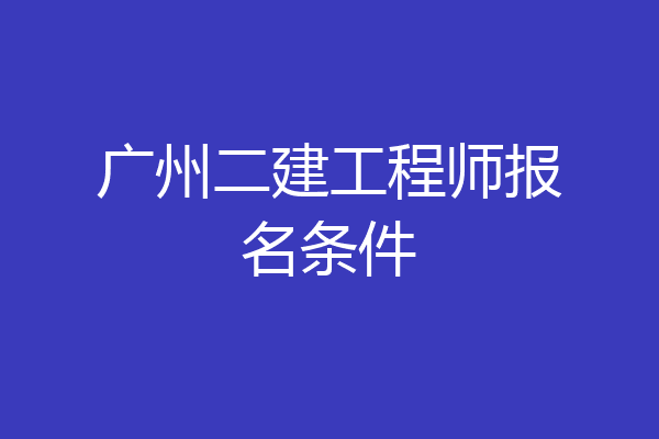 广州二建工程师报名条件