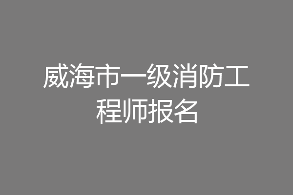 威海市一级消防工程师报名