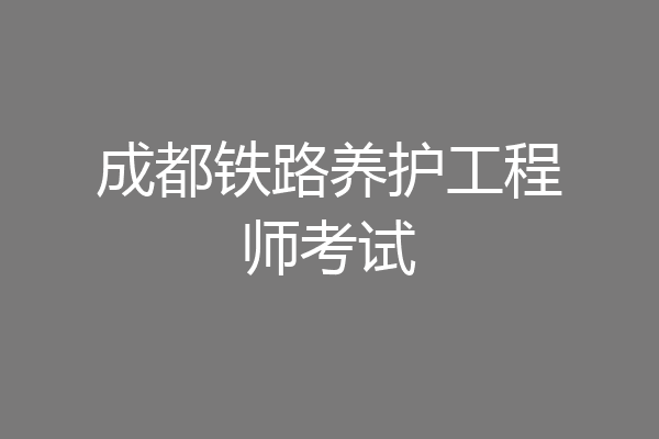 成都铁路养护工程师考试