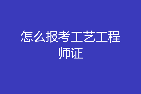 怎么报考工艺工程师证