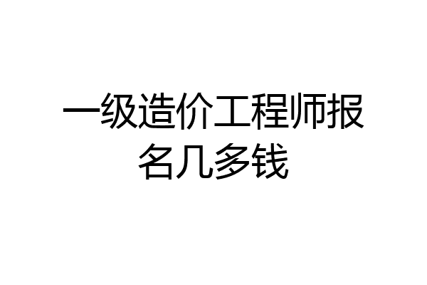 一级造价工程师报名几多钱