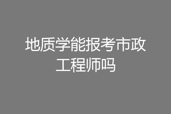 地质学能报考市政工程师吗