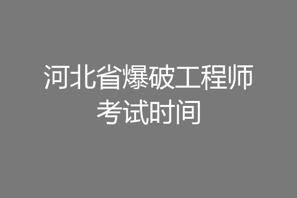 河北省爆破工程师考试时间
