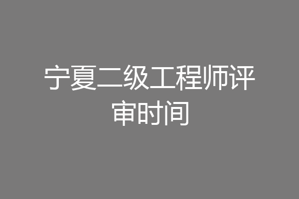 宁夏二级工程师评审时间