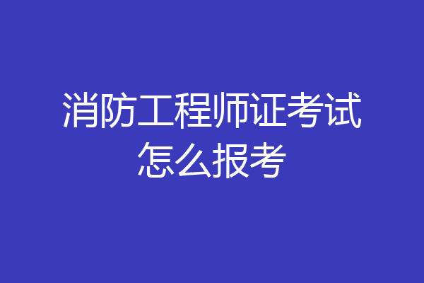 消防工程师证考试怎么报考