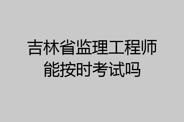吉林省监理工程师能按时考试吗