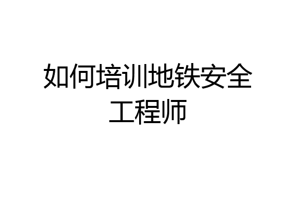 如何培训地铁安全工程师
