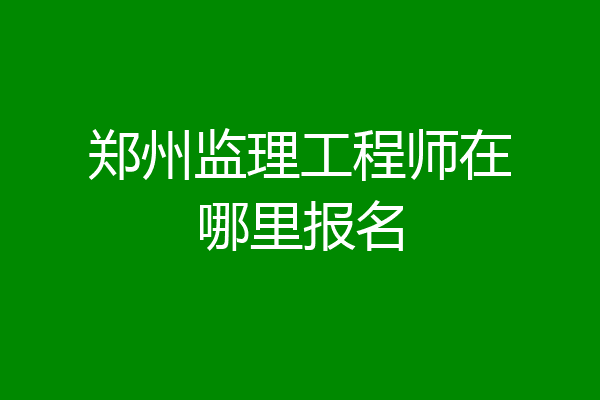 郑州监理工程师在哪里报名