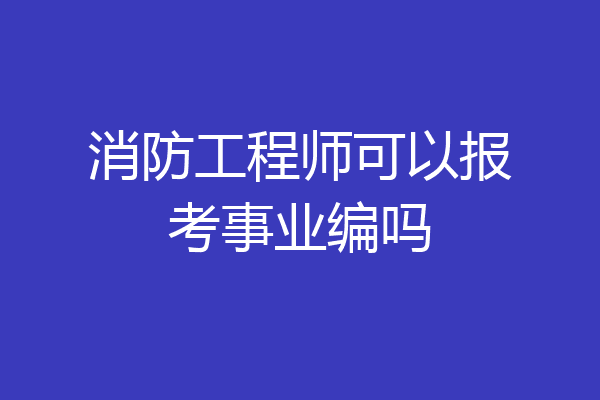 消防工程师可以报考事业编吗