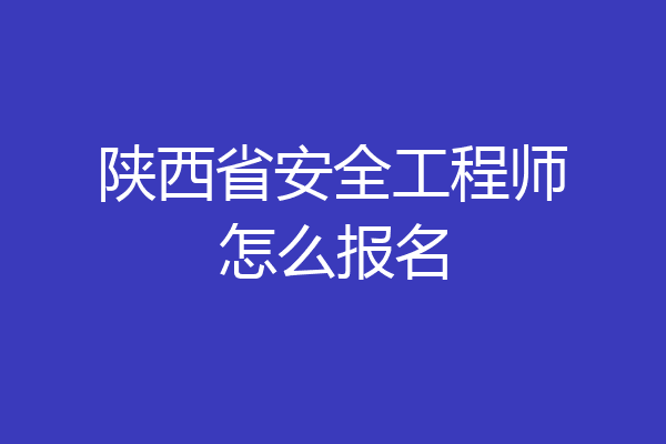 陕西省安全工程师怎么报名