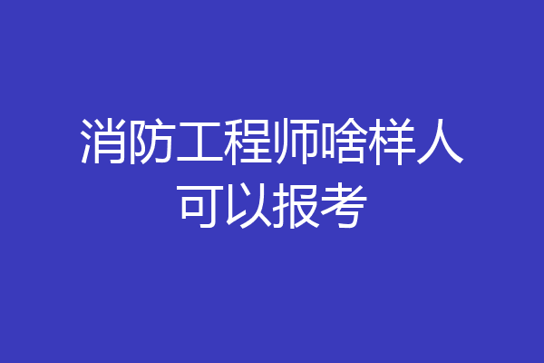 消防工程师啥样人可以报考