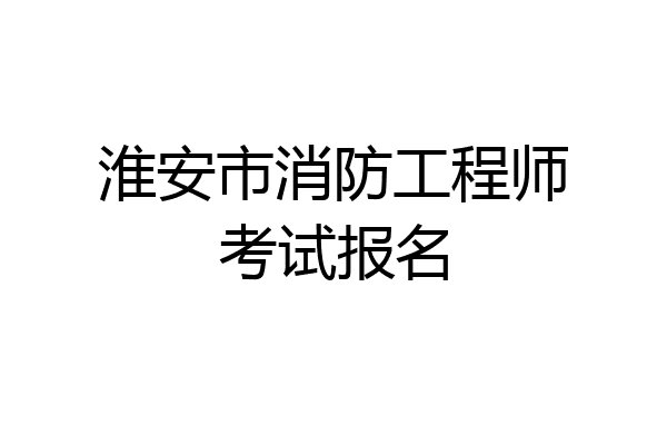 淮安市消防工程师考试报名