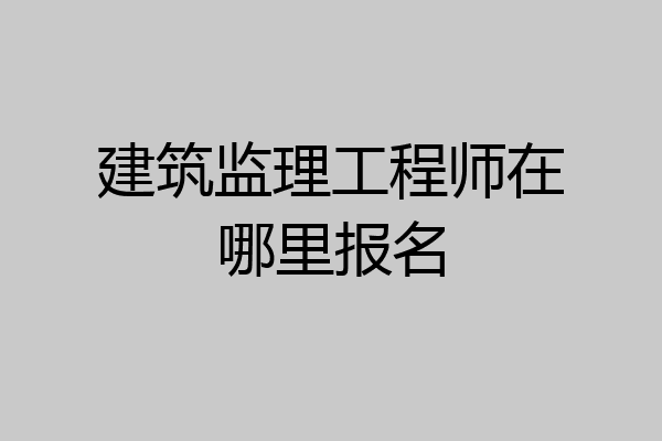 建筑监理工程师在哪里报名