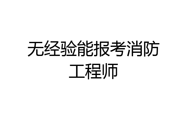 无经验能报考消防工程师