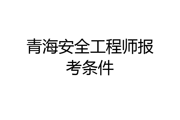 青海安全工程师报考条件
