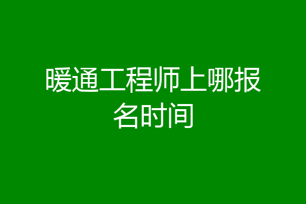 暖通工程师上哪报名时间