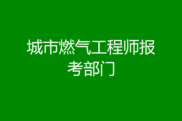 城市燃气工程师报考部门
