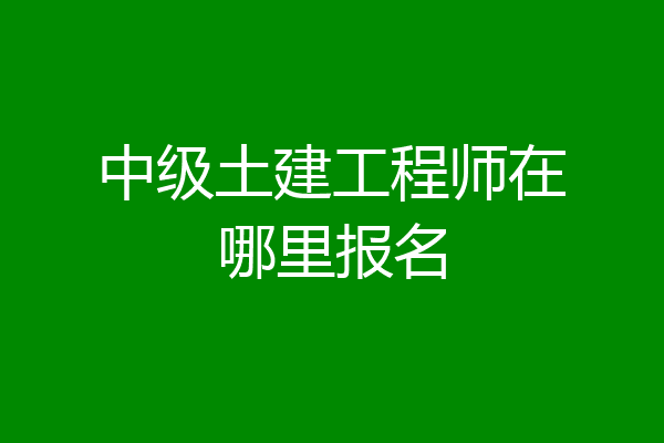 中级土建工程师在哪里报名