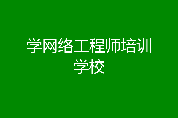 学网络工程师培训学校