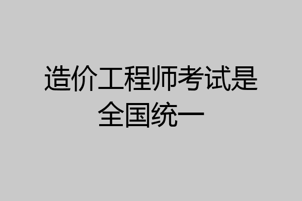 造价工程师考试是全国统一