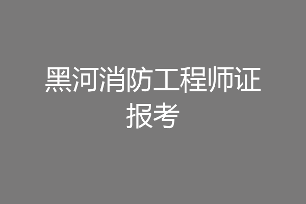 黑河消防工程师证报考