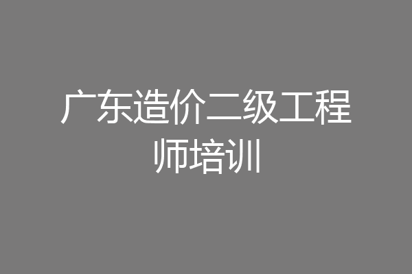 广东造价二级工程师培训