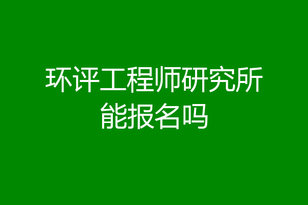 环评工程师研究所能报名吗