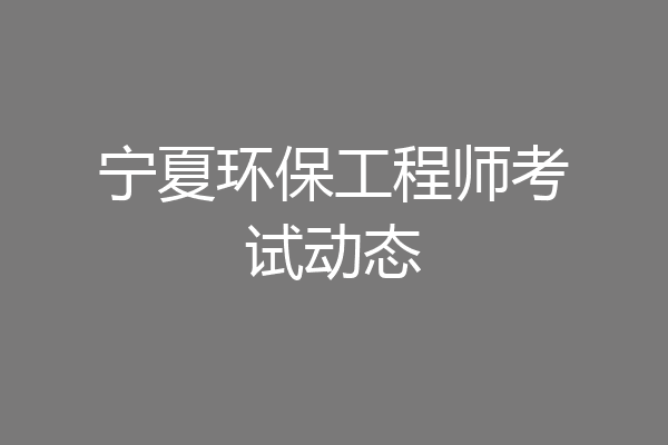 宁夏环保工程师考试动态