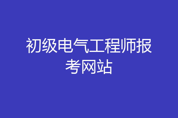 初级电气工程师报考网站