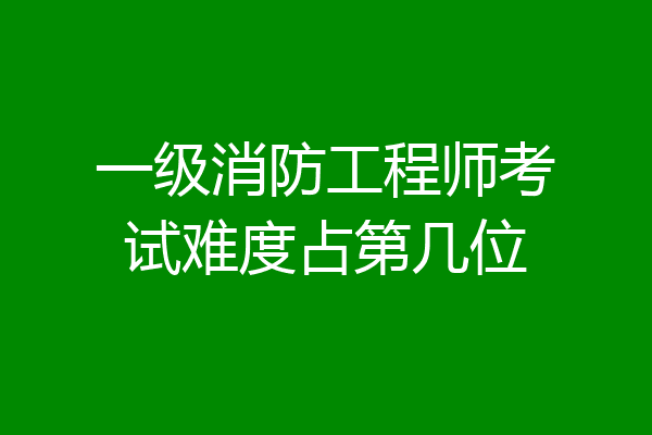 一级消防工程师考试难度占第几位
