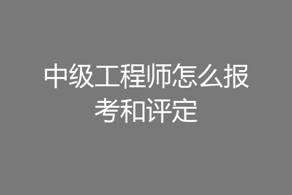 中级工程师怎么报考和评定