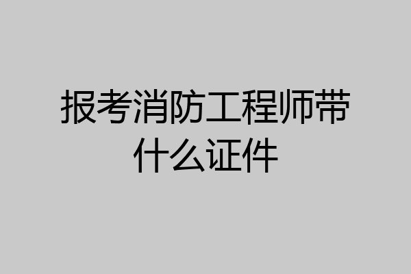 报考消防工程师带什么证件
