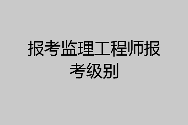报考监理工程师报考级别