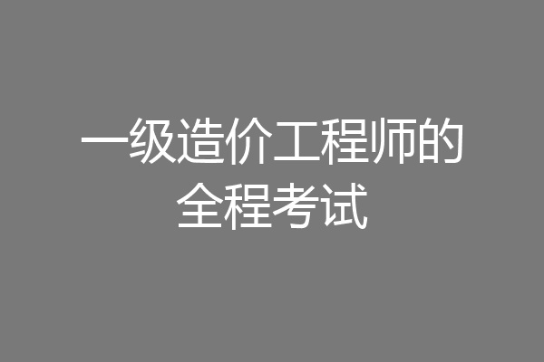 一级造价工程师的全程考试
