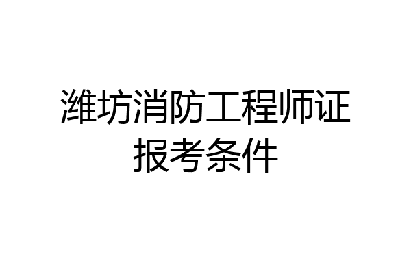 潍坊消防工程师证报考条件