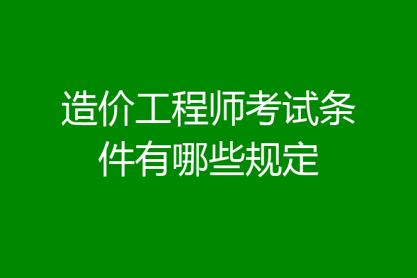 造价工程师考试条件有哪些规定