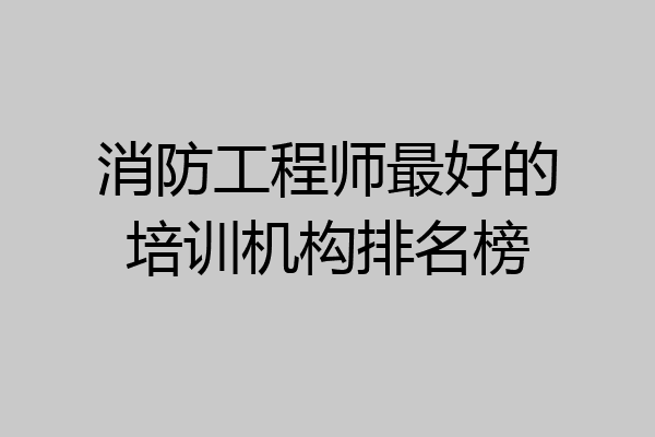 消防工程师最好的培训机构排名榜