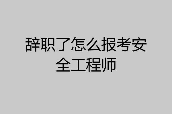 辞职了怎么报考安全工程师