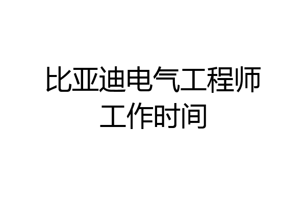 比亚迪电气工程师工作时间