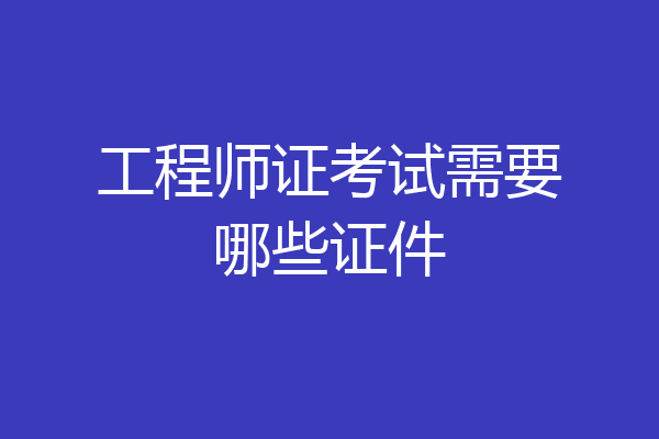 工程师证考试需要哪些证件