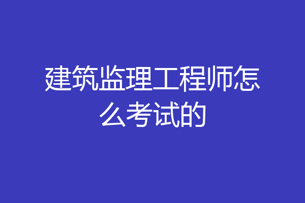 建筑监理工程师怎么考试的
