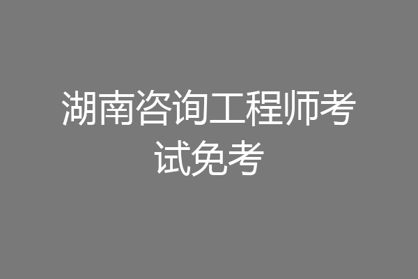 湖南咨询工程师考试免考