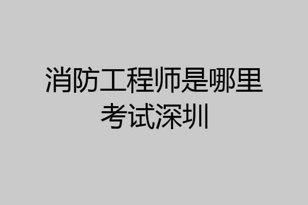 消防工程师是哪里考试深圳