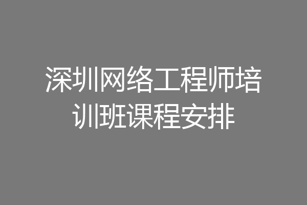 深圳网络工程师培训班课程安排
