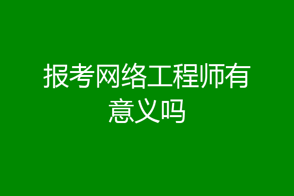 报考网络工程师有意义吗