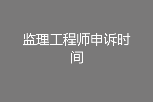 监理工程师申诉时间